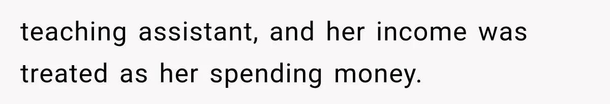 teaching assistant, and her income was treated as her spending money.