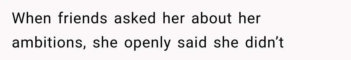 When friends asked her about her ambitions, she openly said she didn’t