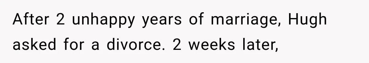 After 2 unhappy years of marriage, Hugh asked for a divorce. 2 weeks later,