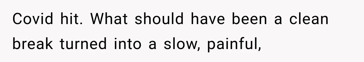 Covid hit. What should have been a clean break turned into a slow, painful,