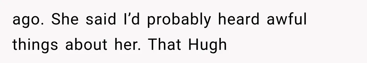 ago. She said I’d probably heard awful things about her. That Hugh