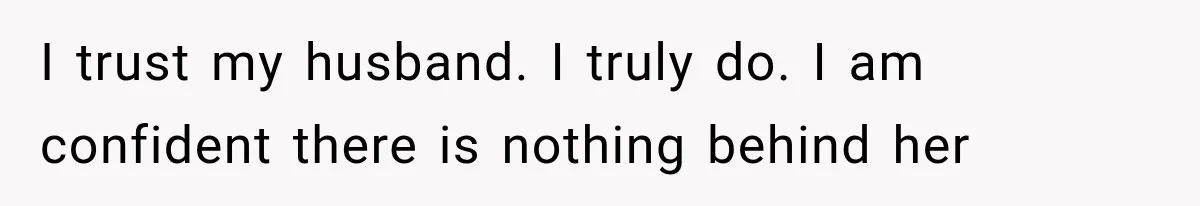 I trust my husband. I truly do. I am confident there is nothing behind her