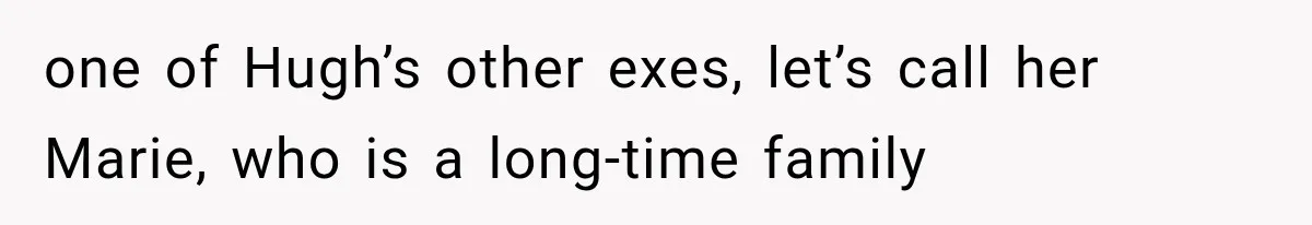one of Hugh’s other exes, let’s call her Marie, who is a long-time family