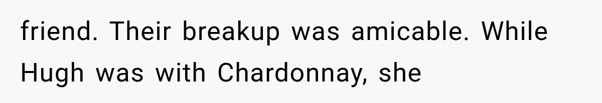 friend. Their breakup was amicable. While Hugh was with Chardonnay, she