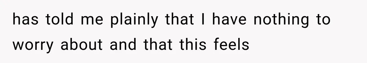 has told me plainly that I have nothing to worry about and that this feels