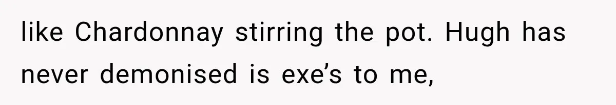 like Chardonnay stirring the pot. Hugh has never demonised is exe’s to me,