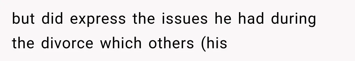 but did express the issues he had during the divorce which others (his