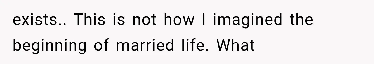 exists.. This is not how I imagined the beginning of married life. What