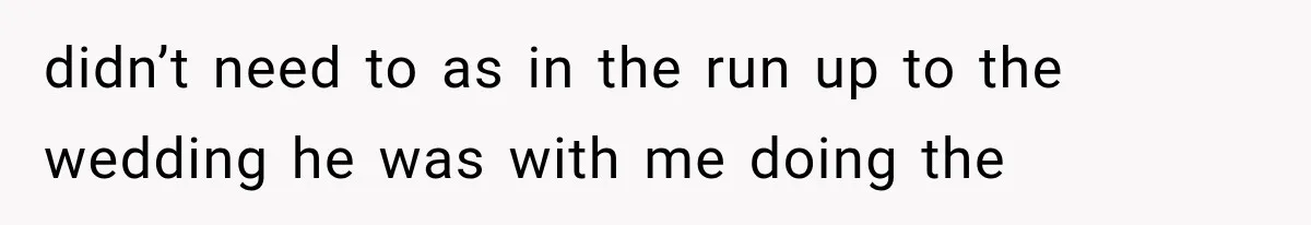 didn’t need to as in the run up to the wedding he was with me doing the
