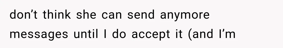 don’t think she can send anymore messages until I do accept it (and I’m