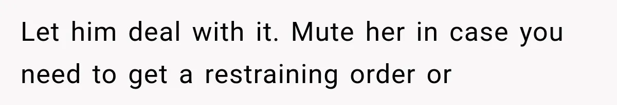 Let him deal with it. Mute her in case you need to get a restraining order or