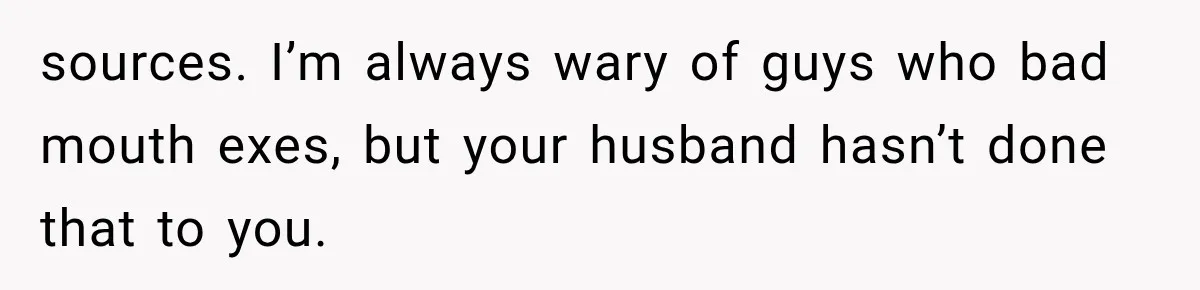 sources. I’m always wary of guys who bad mouth exes, but your husband hasn’t done that to you.