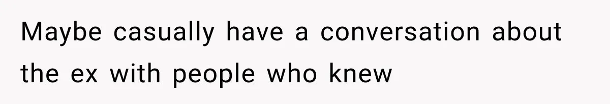 Maybe casually have a conversation about the ex with people who knew