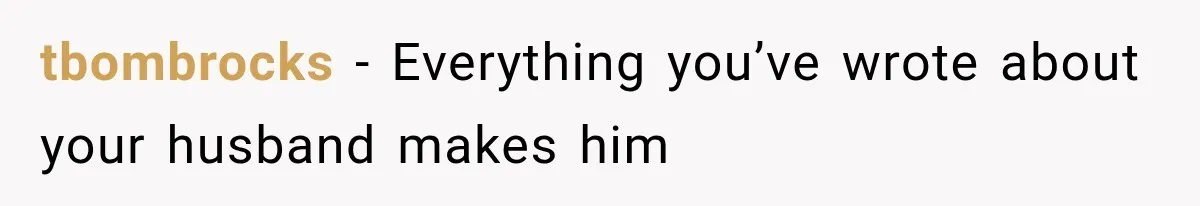 tbombrocks − Everything you’ve wrote about your husband makes him