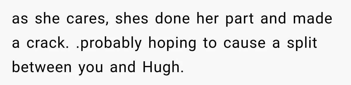 as she cares, shes done her part and made a crack. .probably hoping to cause a split between you and Hugh.