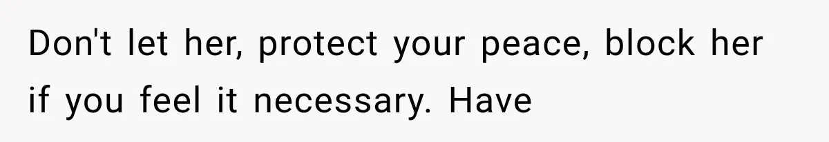 Don't let her, protect your peace, block her if you feel it necessary. Have