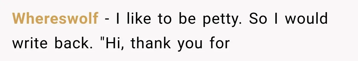 Whereswolf − I like to be petty. So I would write back. "Hi, thank you for