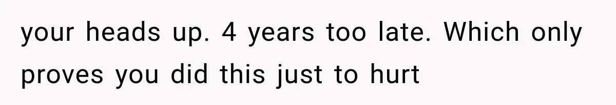 your heads up. 4 years too late. Which only proves you did this just to hurt