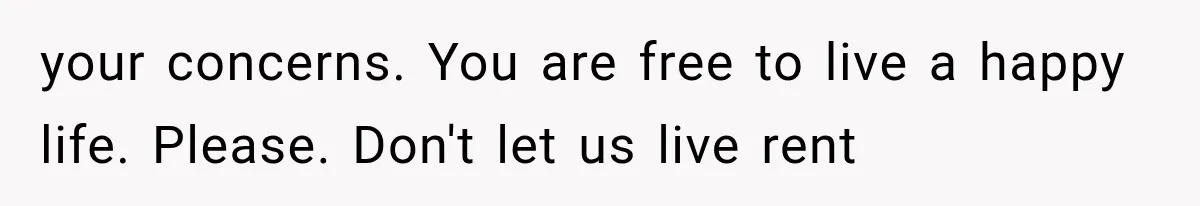 your concerns. You are free to live a happy life. Please. Don't let us live rent