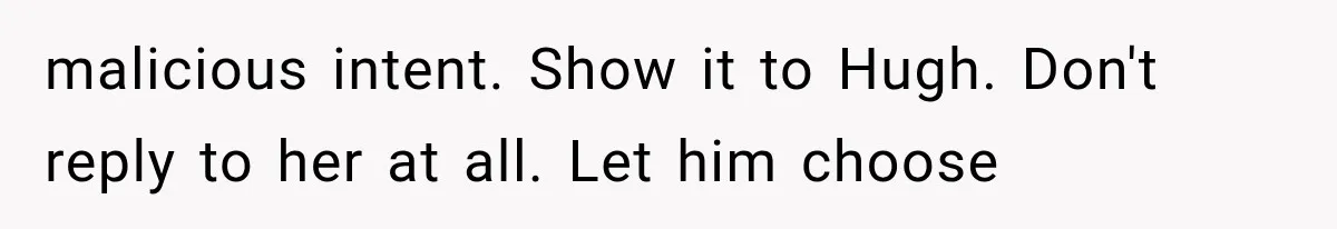 malicious intent. Show it to Hugh. Don't reply to her at all. Let him choose
