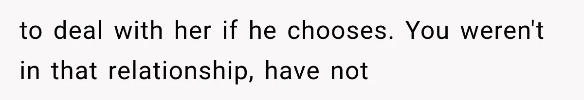 to deal with her if he chooses. You weren't in that relationship, have not