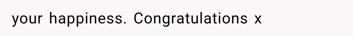 your happiness. Congratulations x