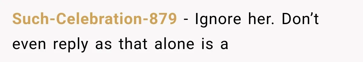 Such-Celebration-879 − Ignore her. Don’t even reply as that alone is a