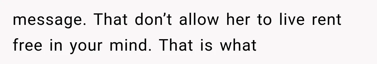 message. That don’t allow her to live rent free in your mind. That is what