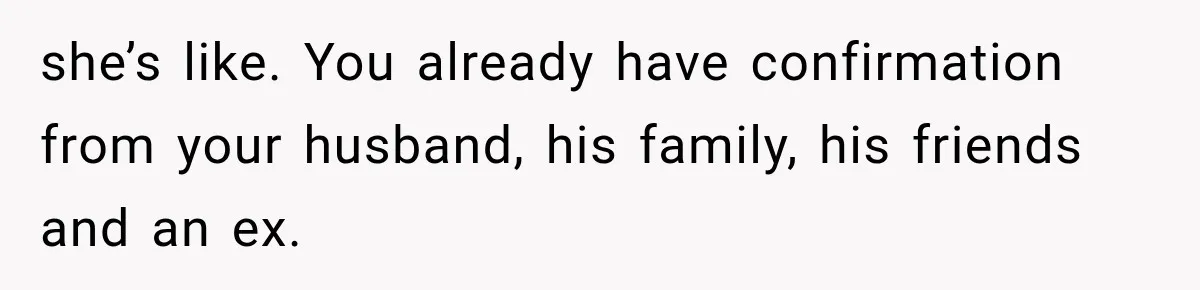 she’s like. You already have confirmation from your husband, his family, his friends and an ex.