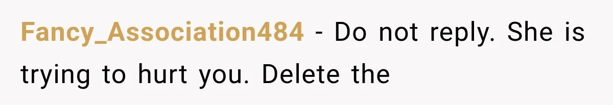 Fancy_Association484 − Do not reply. She is trying to hurt you. Delete the