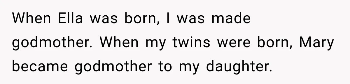 Stepmom Tries to Replace Girl’s Late Mother, but Grandma Refuses to Let Her Erase the Past When Ella was born, I was made godmother. When my twins were born, Mary became godmother to my daughter.