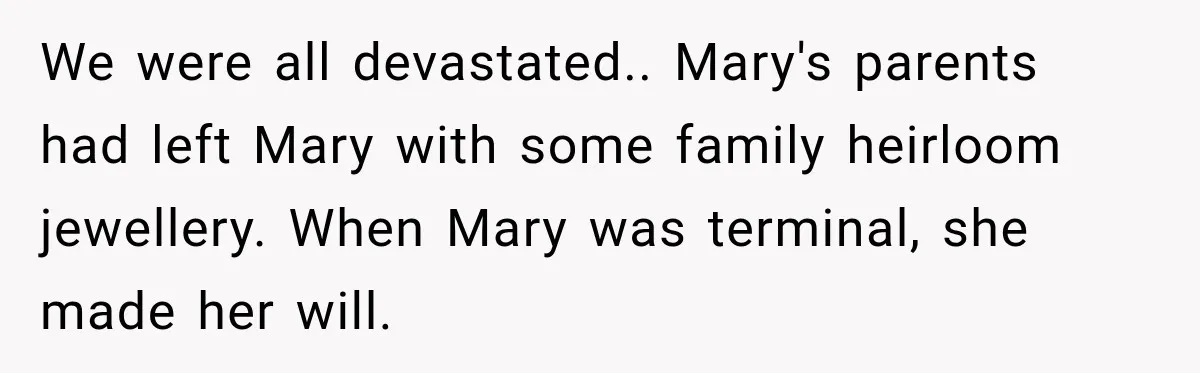 Stepmom Tries to Replace Girl’s Late Mother, but Grandma Refuses to Let Her Erase the Past We were all devastated.. Mary's parents had left Mary with some family heirloom jewellery. When Mary was terminal, she made her will.