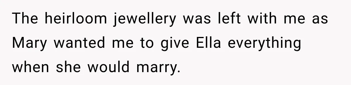 Stepmom Tries to Replace Girl’s Late Mother, but Grandma Refuses to Let Her Erase the Past The heirloom jewellery was left with me as Mary wanted me to give Ella everything when she would marry.