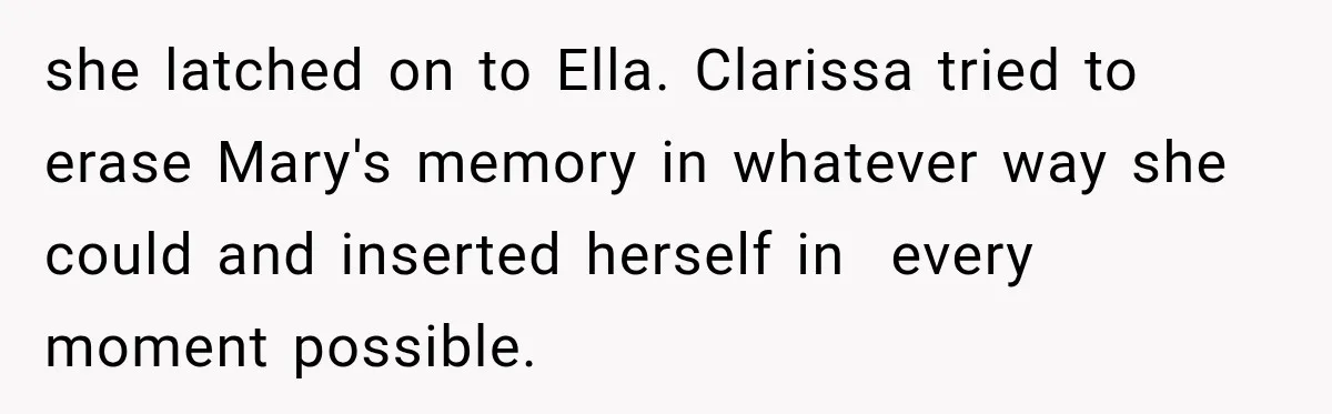 Stepmom Tries to Replace Girl’s Late Mother, but Grandma Refuses to Let Her Erase the Past she latched on to Ella. Clarissa tried to erase Mary's memory in whatever way she could and inserted herself in every moment possible.