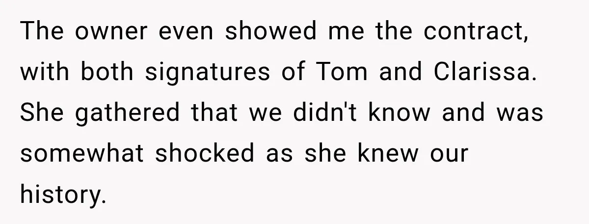 Stepmom Tries to Replace Girl’s Late Mother, but Grandma Refuses to Let Her Erase the Past The owner even showed me the contract, with both signatures of Tom and Clarissa. She gathered that we didn't know and was somewhat shocked as she knew our history.