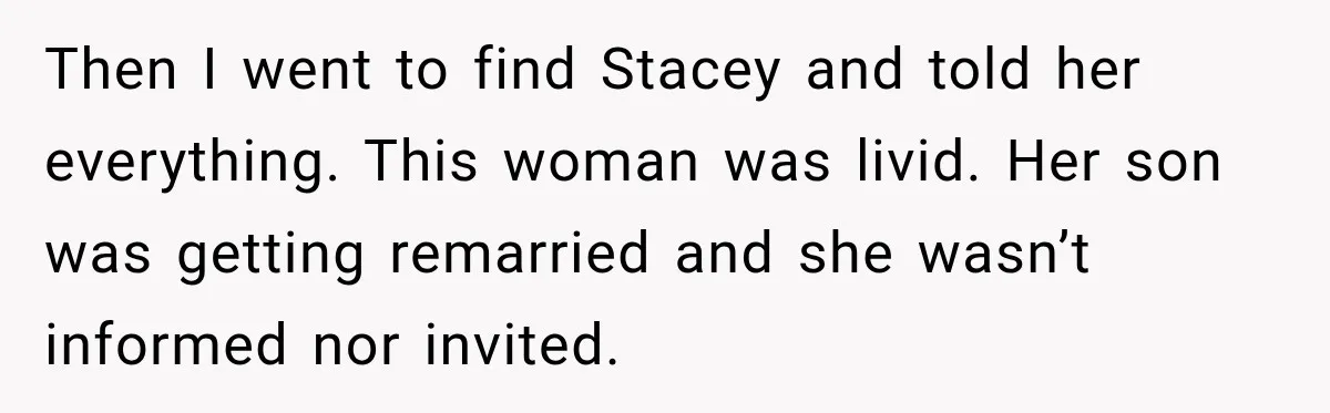 Stepmom Tries to Replace Girl’s Late Mother, but Grandma Refuses to Let Her Erase the Past Then I went to find Stacey and told her everything. This woman was livid. Her son was getting remarried and she wasn’t informed nor invited.