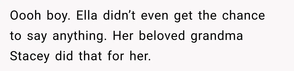 Stepmom Tries to Replace Girl’s Late Mother, but Grandma Refuses to Let Her Erase the Past Oooh boy. Ella didn’t even get the chance to say anything. Her beloved grandma Stacey did that for her.