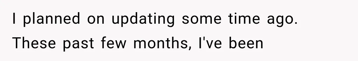 Woman Finally Tells Her Dad’s Condescending Friend She Hates Him After Years of Insults I planned on updating some time ago. These past few months, I've been