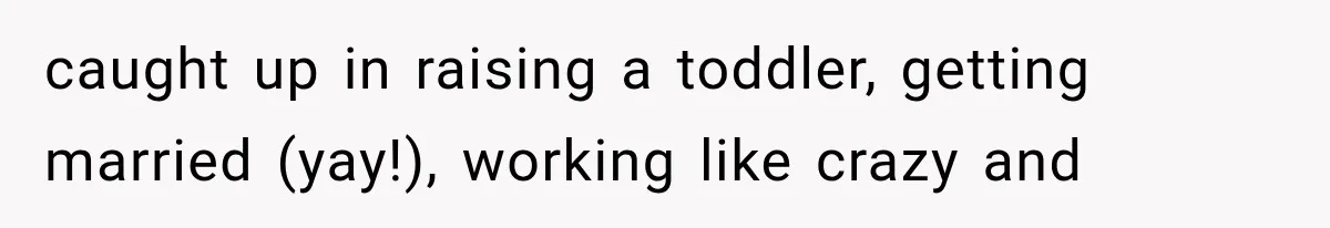 Woman Finally Tells Her Dad’s Condescending Friend She Hates Him After Years of Insults caught up in raising a toddler, getting married (yay!), working like crazy and