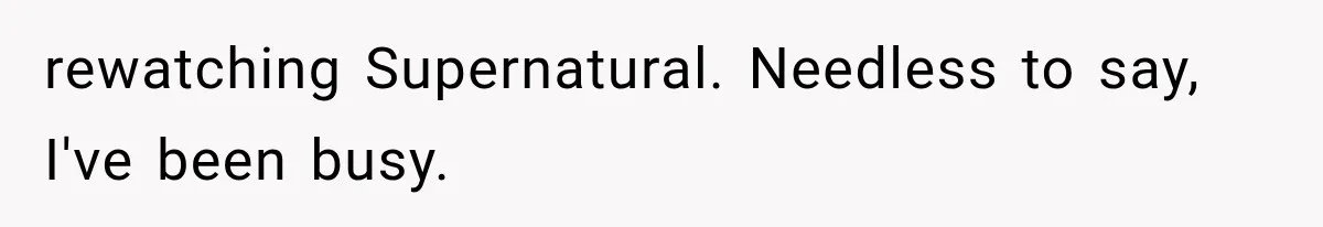 Woman Finally Tells Her Dad’s Condescending Friend She Hates Him After Years of Insults rewatching Supernatural. Needless to say, I've been busy.