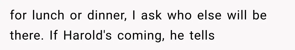 Woman Finally Tells Her Dad’s Condescending Friend She Hates Him After Years of Insults for lunch or dinner, I ask who else will be there. If Harold's coming, he tells