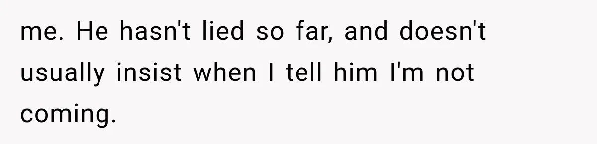 Woman Finally Tells Her Dad’s Condescending Friend She Hates Him After Years of Insults me. He hasn't lied so far, and doesn't usually insist when I tell him I'm not coming.