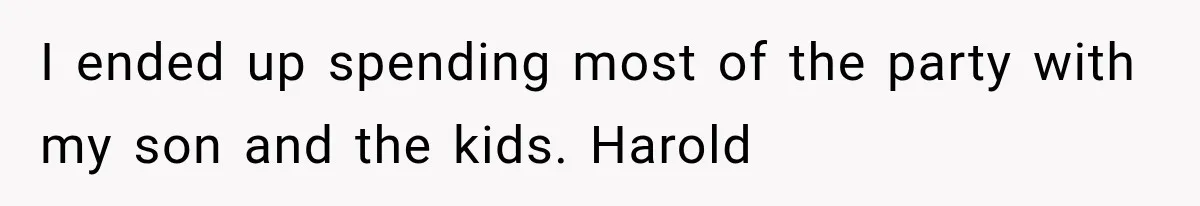 Woman Finally Tells Her Dad’s Condescending Friend She Hates Him After Years of Insults I ended up spending most of the party with my son and the kids. Harold