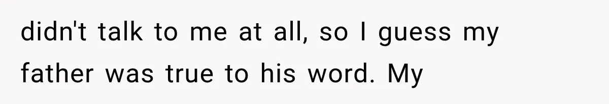 Woman Finally Tells Her Dad’s Condescending Friend She Hates Him After Years of Insults didn't talk to me at all, so I guess my father was true to his word. My