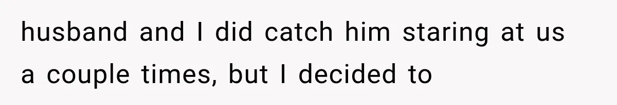 Woman Finally Tells Her Dad’s Condescending Friend She Hates Him After Years of Insults husband and I did catch him staring at us a couple times, but I decided to