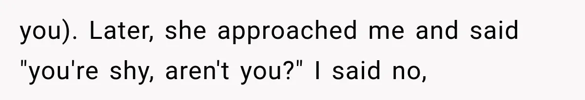 Woman Finally Tells Her Dad’s Condescending Friend She Hates Him After Years of Insults you). Later, she approached me and said "you're shy, aren't you?" I said no,