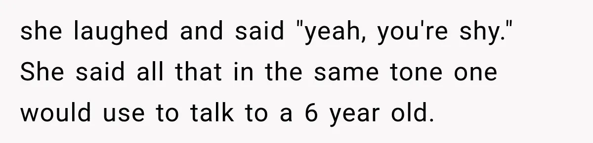 Woman Finally Tells Her Dad’s Condescending Friend She Hates Him After Years of Insults she laughed and said "yeah, you're shy." She said all that in the same tone one would use to talk to a 6 year old.