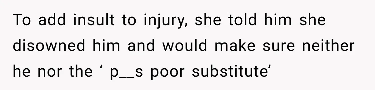 Stepmom Tries to Replace Girl’s Late Mother, but Grandma Refuses to Let Her Erase the Past To add insult to injury, she told him she disowned him and would make sure neither he nor the ‘ p__s poor substitute’
