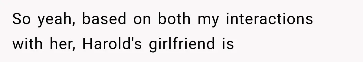 Woman Finally Tells Her Dad’s Condescending Friend She Hates Him After Years of Insults So yeah, based on both my interactions with her, Harold's girlfriend is