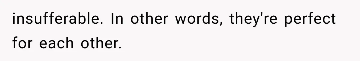 Woman Finally Tells Her Dad’s Condescending Friend She Hates Him After Years of Insults insufferable. In other words, they're perfect for each other.